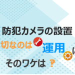 防犯カメラの設置　一番大切なのは運用について　そのワケは？