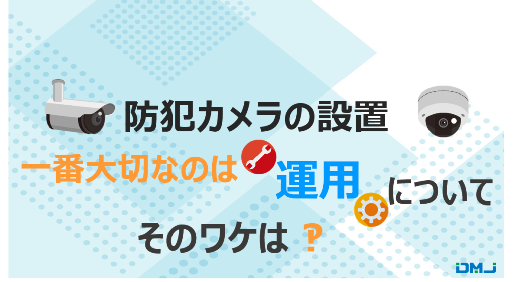防犯カメラの設置　一番大切なのは運用について　そのワケは？