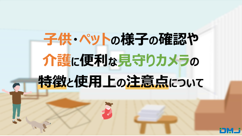 子供・ペットの様子の確認や介護に便利な見守りカメラの特徴と使用上の注意点について