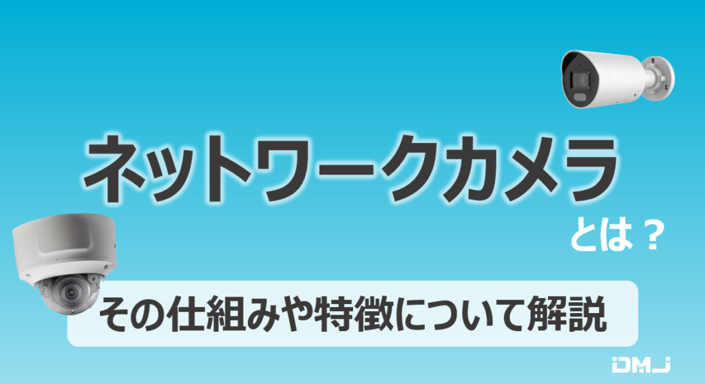 ネットワークカメラとは？その仕組みや特徴について解説